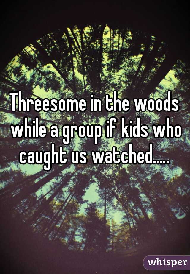 Threesome in the woods while a group if kids who caught us watched..... 