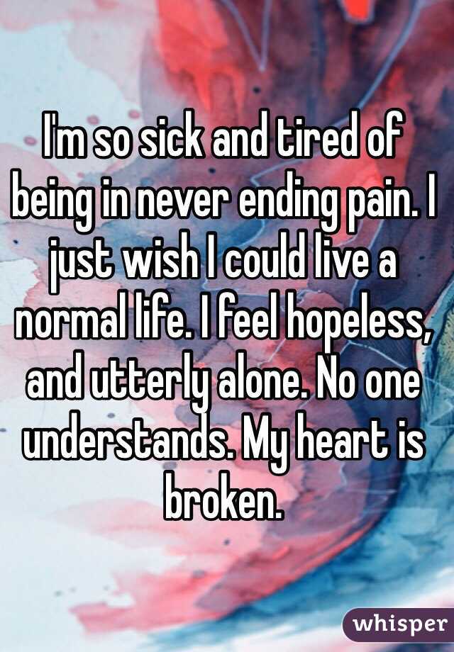 I'm so sick and tired of being in never ending pain. I just wish I could live a normal life. I feel hopeless, and utterly alone. No one understands. My heart is broken.