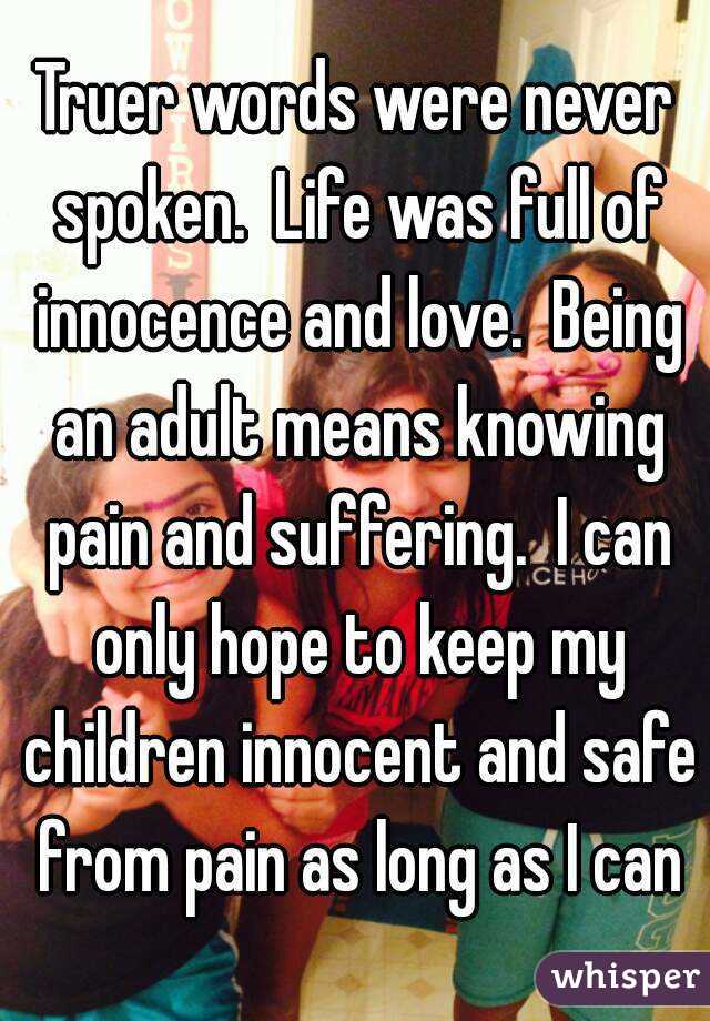 Truer words were never spoken.  Life was full of innocence and love.  Being an adult means knowing pain and suffering.  I can only hope to keep my children innocent and safe from pain as long as I can
