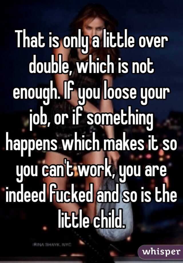 That is only a little over double, which is not enough. If you loose your job, or if something happens which makes it so you can't work, you are indeed fucked and so is the little child.