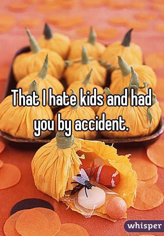 That I hate kids and had you by accident. 