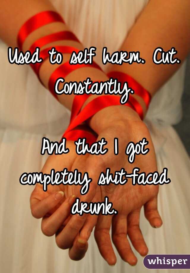 Used to self harm. Cut. Constantly. 

And that I got completely shit-faced drunk. 