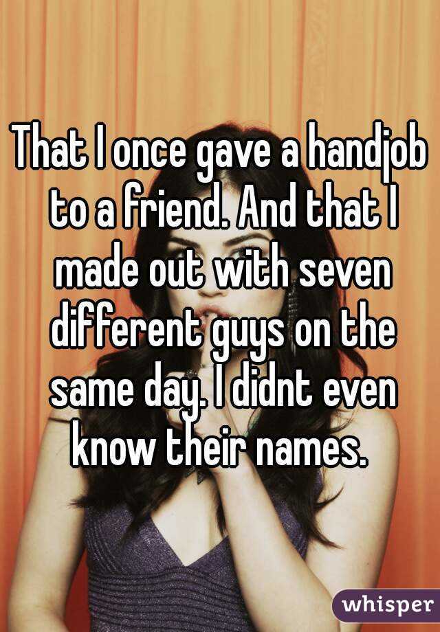 That I once gave a handjob to a friend. And that I made out with seven different guys on the same day. I didnt even know their names. 