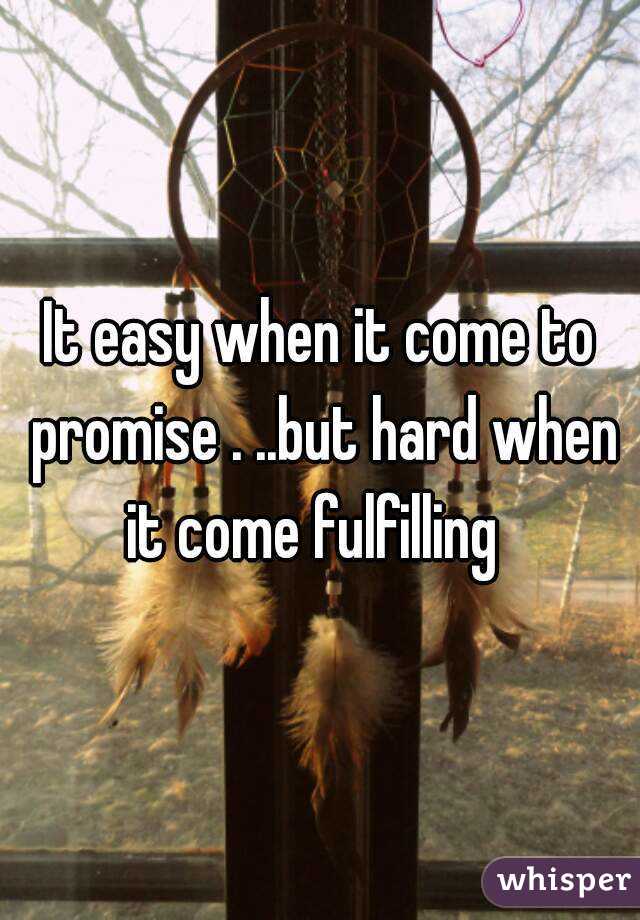 It easy when it come to promise . ..but hard when it come fulfilling  