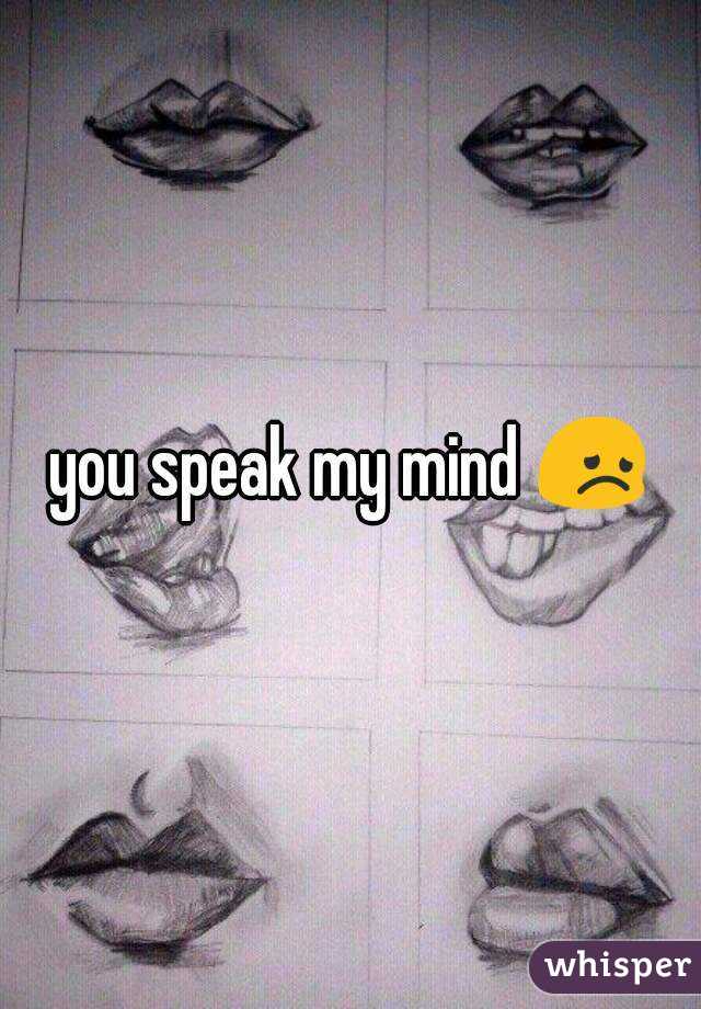 you speak my mind 😞