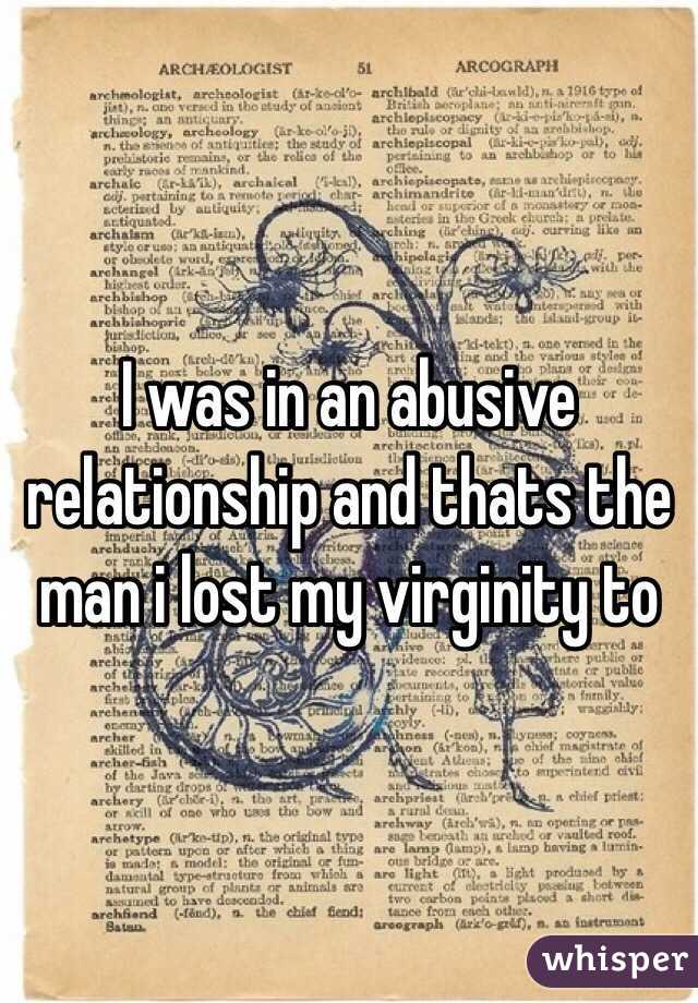 I was in an abusive relationship and thats the man i lost my virginity to