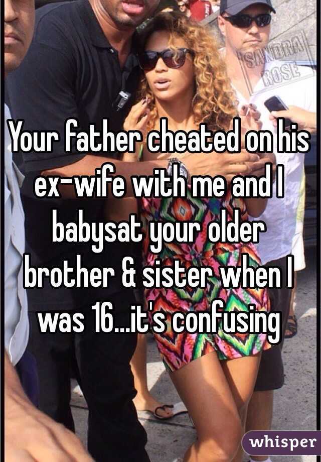 Your father cheated on his ex-wife with me and I babysat your older brother & sister when I was 16...it's confusing 