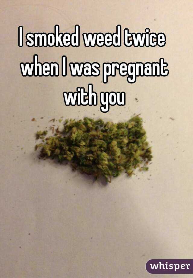 I smoked weed twice when I was pregnant with you