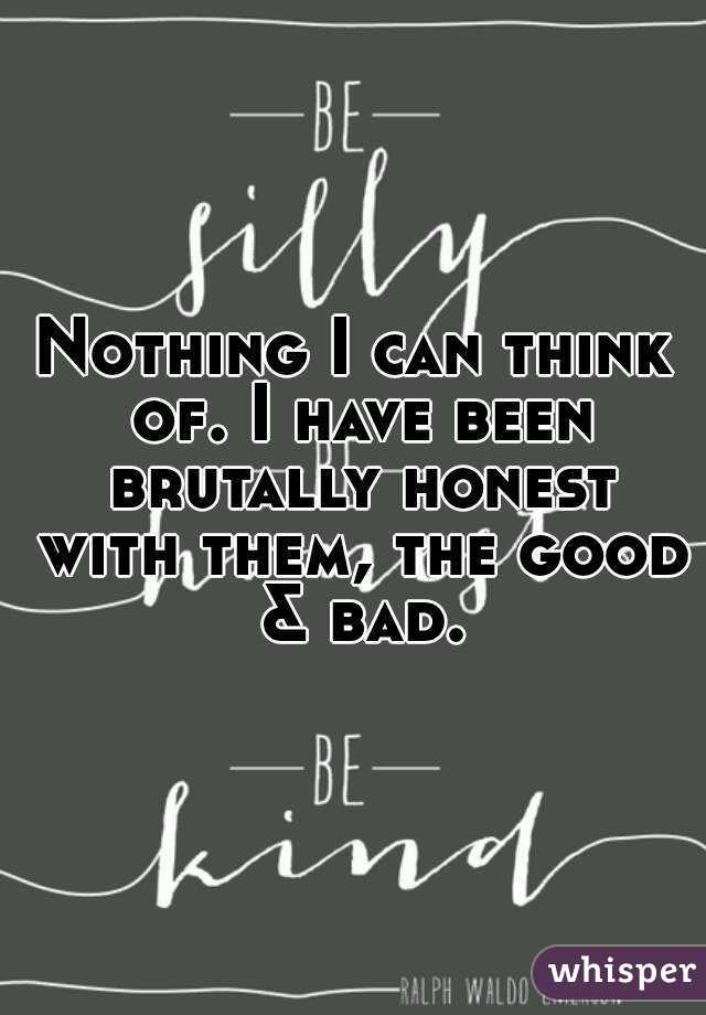 Nothing I can think of. I have been brutally honest with them, the good & bad.