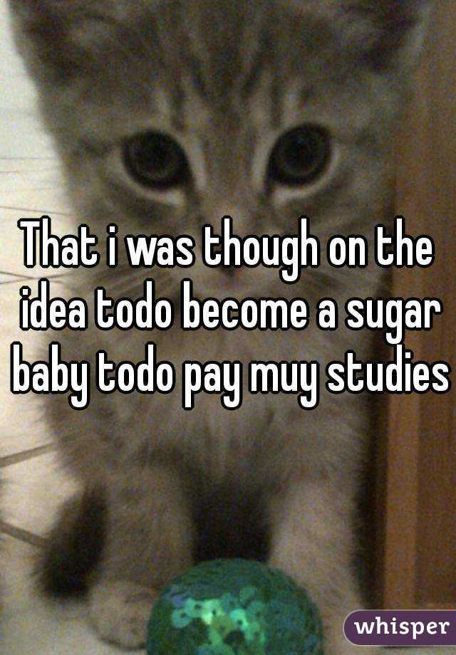 That i was though on the idea todo become a sugar baby todo pay muy studies