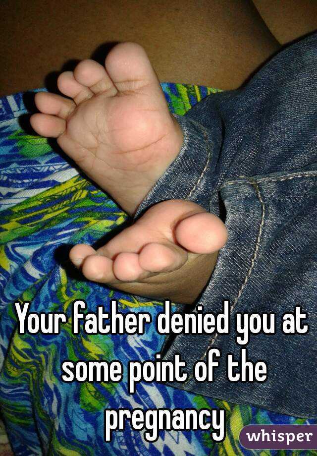 Your father denied you at some point of the pregnancy