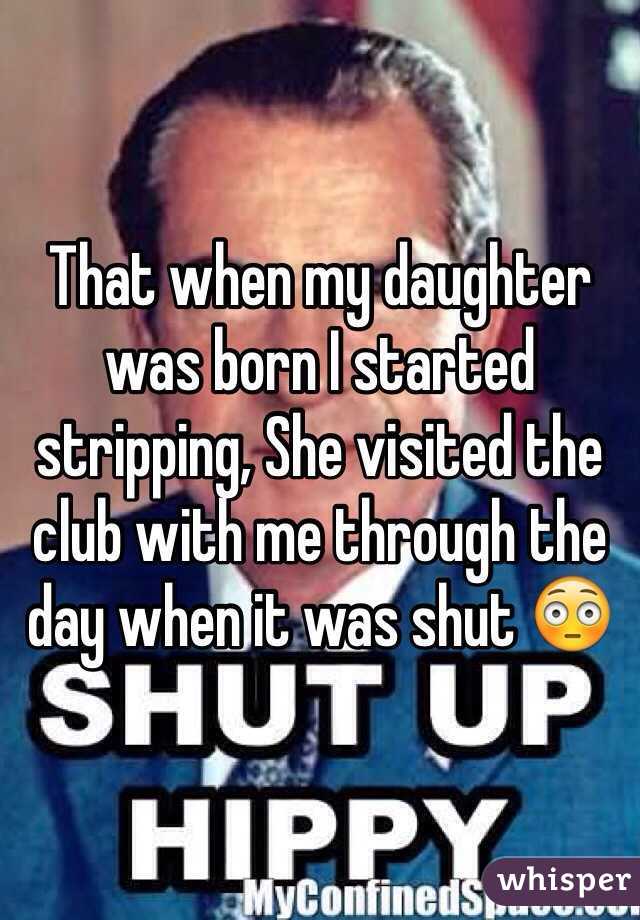 That when my daughter was born I started stripping, She visited the club with me through the day when it was shut 😳