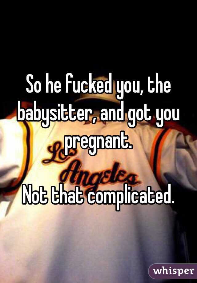 So he fucked you, the babysitter, and got you pregnant.

Not that complicated.