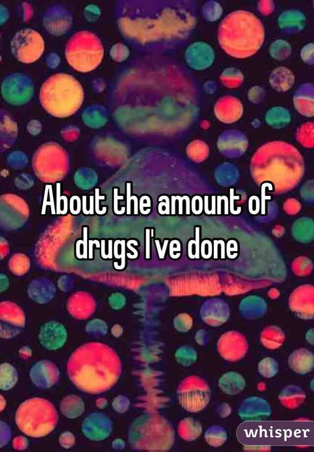 About the amount of drugs I've done 