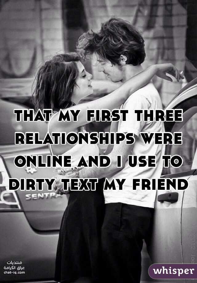 that my first three relationships were online and i use to dirty text my friend 