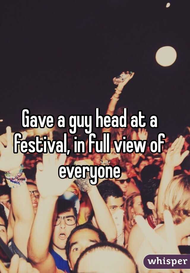 Gave a guy head at a festival, in full view of everyone 
