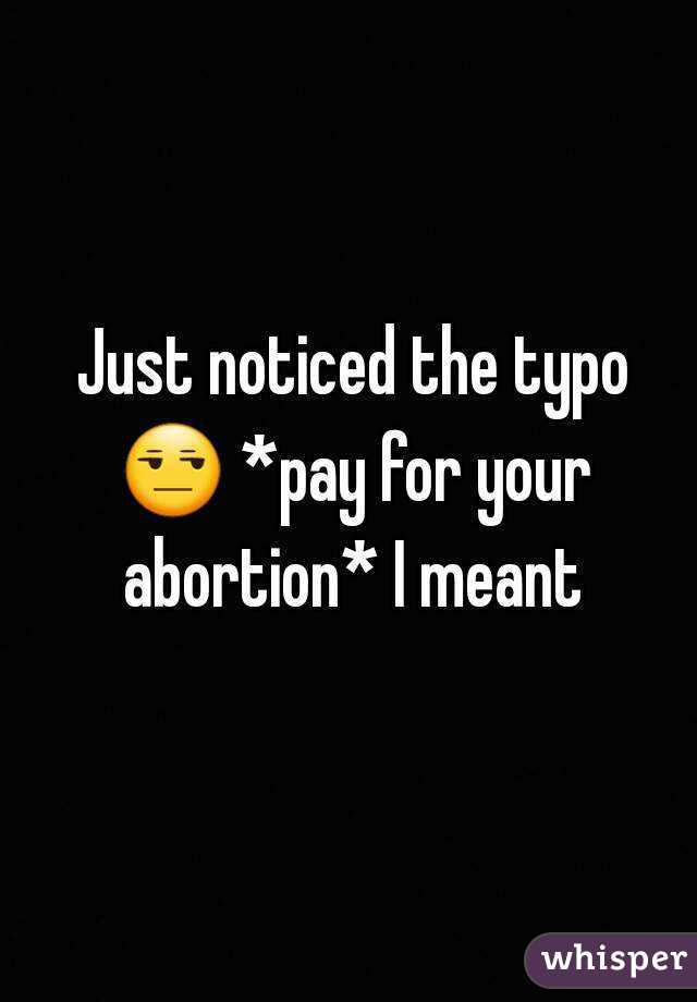  Just noticed the typo 😒 *pay for your abortion* I meant