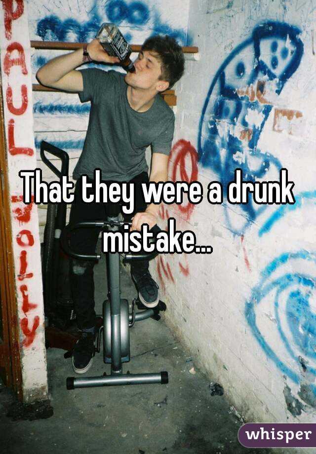 That they were a drunk mistake... 