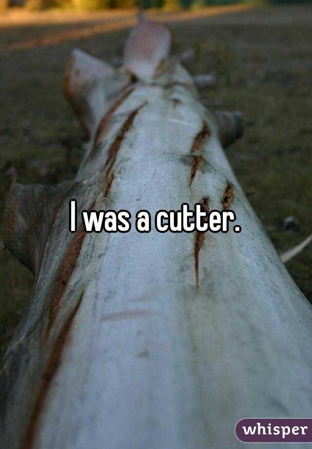 I was a cutter.