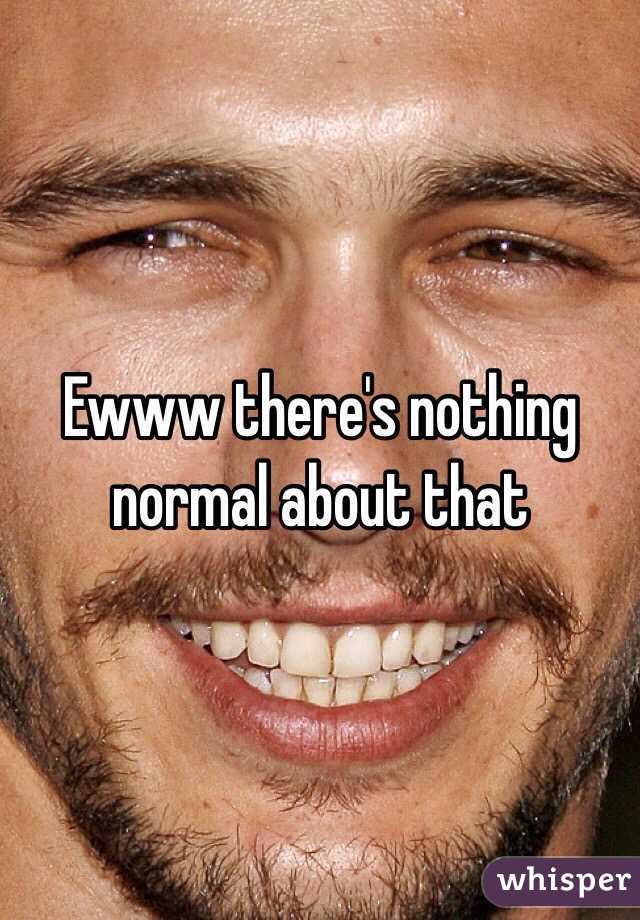 Ewww there's nothing normal about that