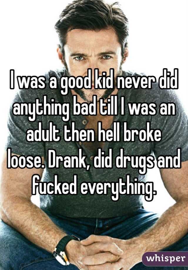 I was a good kid never did anything bad till I was an adult then hell broke  loose. Drank, did drugs and fucked everything. 