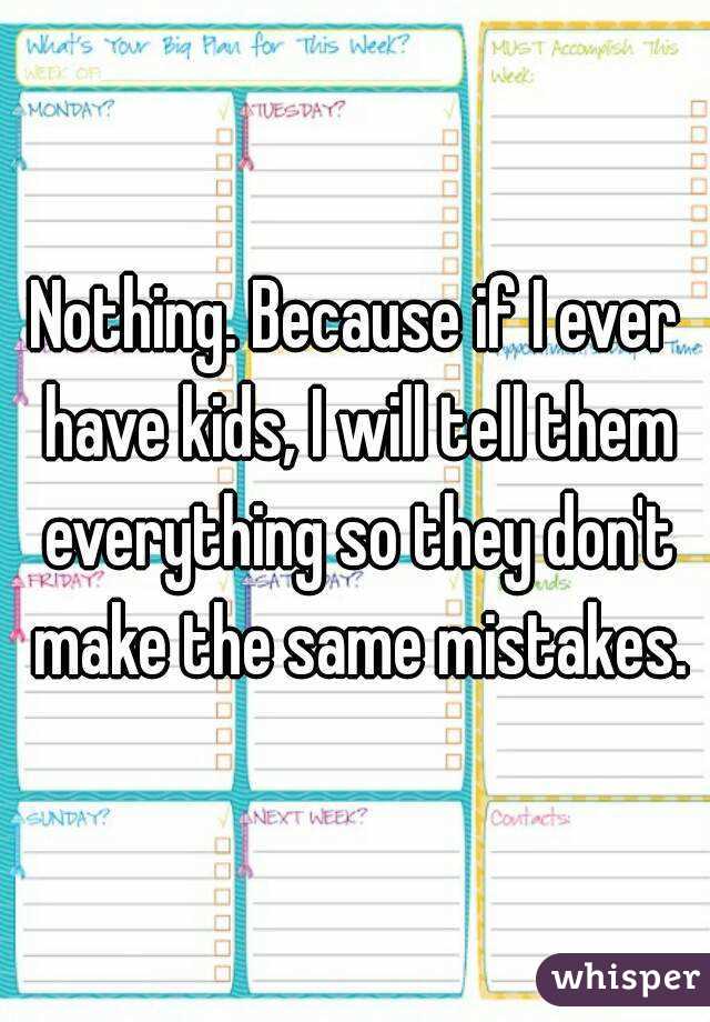 Nothing. Because if I ever have kids, I will tell them everything so they don't make the same mistakes.