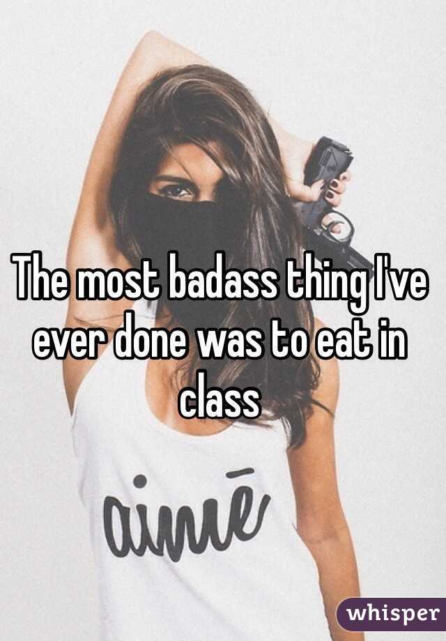 The most badass thing I've ever done was to eat in class 