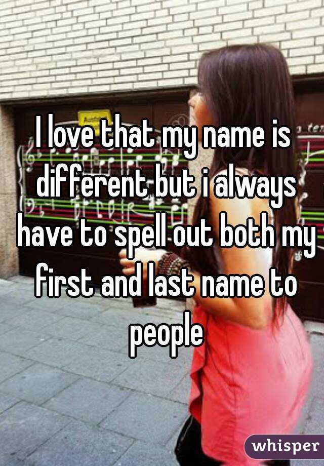 I love that my name is different but i always have to spell out both my first and last name to people