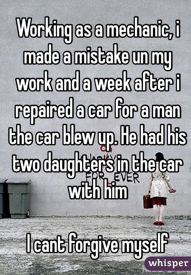 Working as a mechanic, i made a mistake un my work and a week after i repaired a car for a man the car blew up. He had his two daughters in the car with him

I cant forgive myself