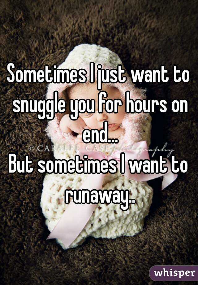 Sometimes I just want to snuggle you for hours on end...
But sometimes I want to runaway..