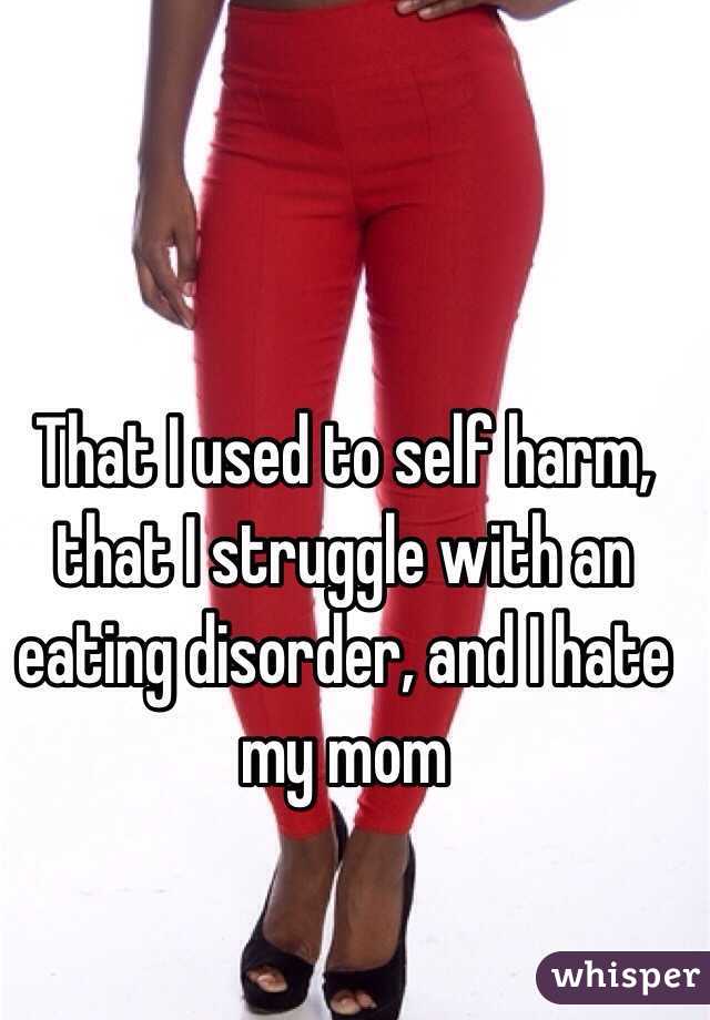 That I used to self harm, that I struggle with an eating disorder, and I hate my mom