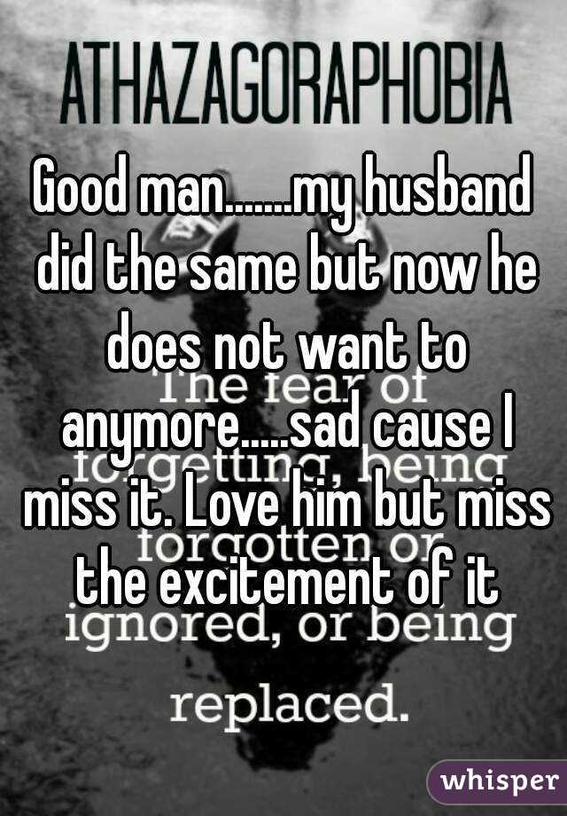 Good man.......my husband did the same but now he does not want to anymore.....sad cause I miss it. Love him but miss the excitement of it