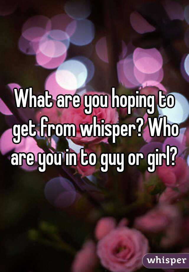 What are you hoping to get from whisper? Who are you in to guy or girl? 