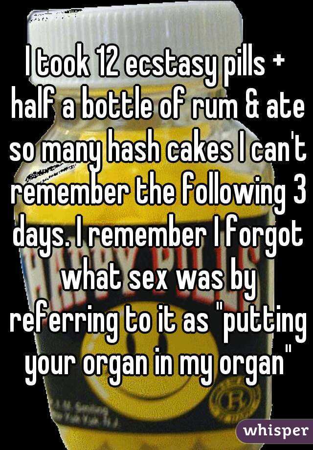 I took 12 ecstasy pills + half a bottle of rum & ate so many hash cakes I can't remember the following 3 days. I remember I forgot what sex was by referring to it as "putting your organ in my organ"