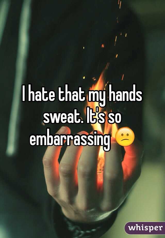 I hate that my hands sweat. It's so embarrassing 😕