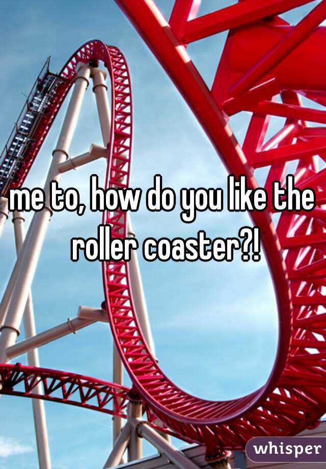 me to, how do you like the roller coaster?!