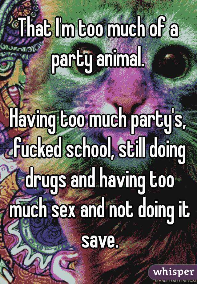 That I'm too much of a party animal. 

Having too much party's, fucked school, still doing drugs and having too much sex and not doing it save.