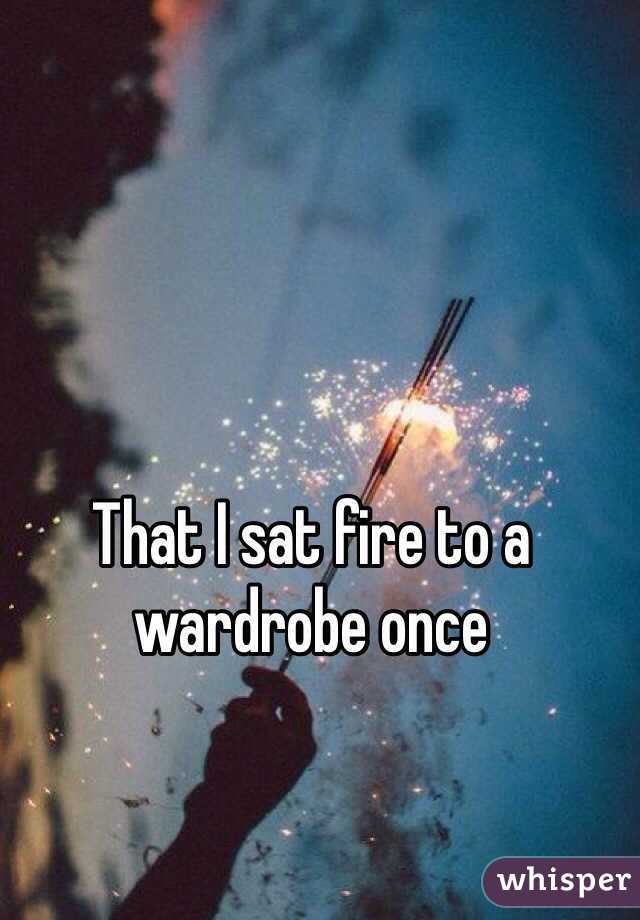 That I sat fire to a wardrobe once