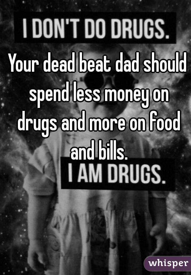 Your dead beat dad should spend less money on drugs and more on food and bills.