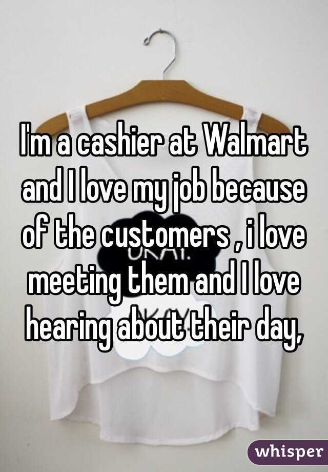 I'm a cashier at Walmart and I love my job because of the customers , i love meeting them and I love hearing about their day, 