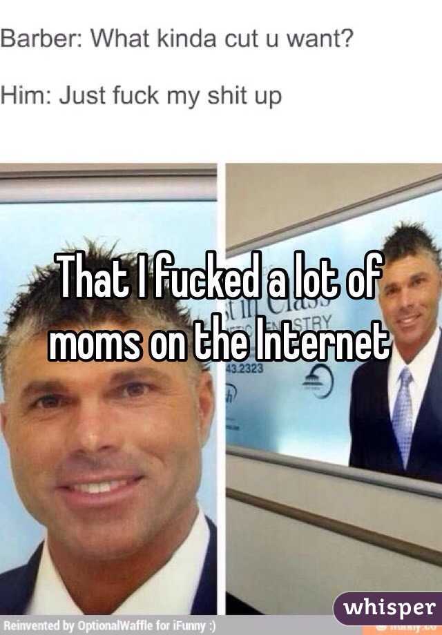 That I fucked a lot of moms on the Internet 