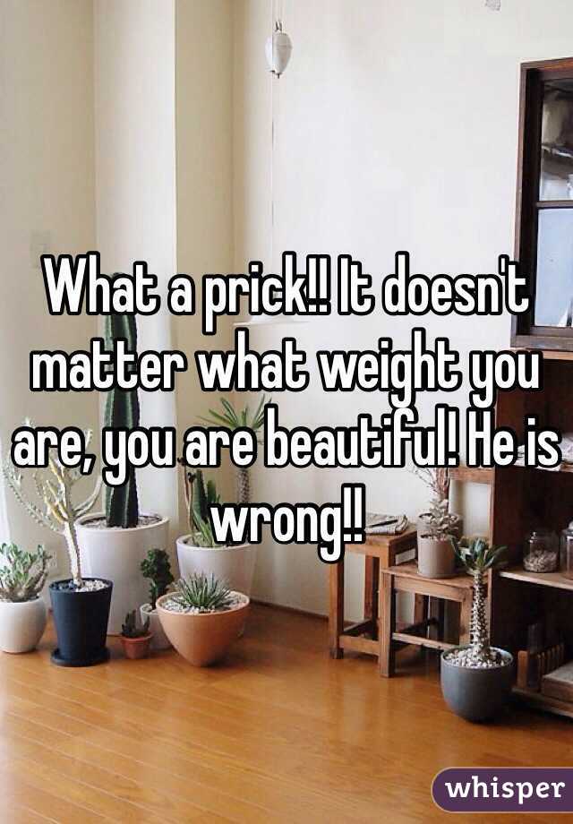 What a prick!! It doesn't matter what weight you are, you are beautiful! He is wrong!! 