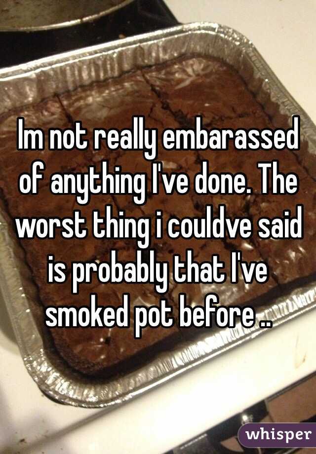 Im not really embarassed of anything I've done. The worst thing i couldve said is probably that I've smoked pot before ..