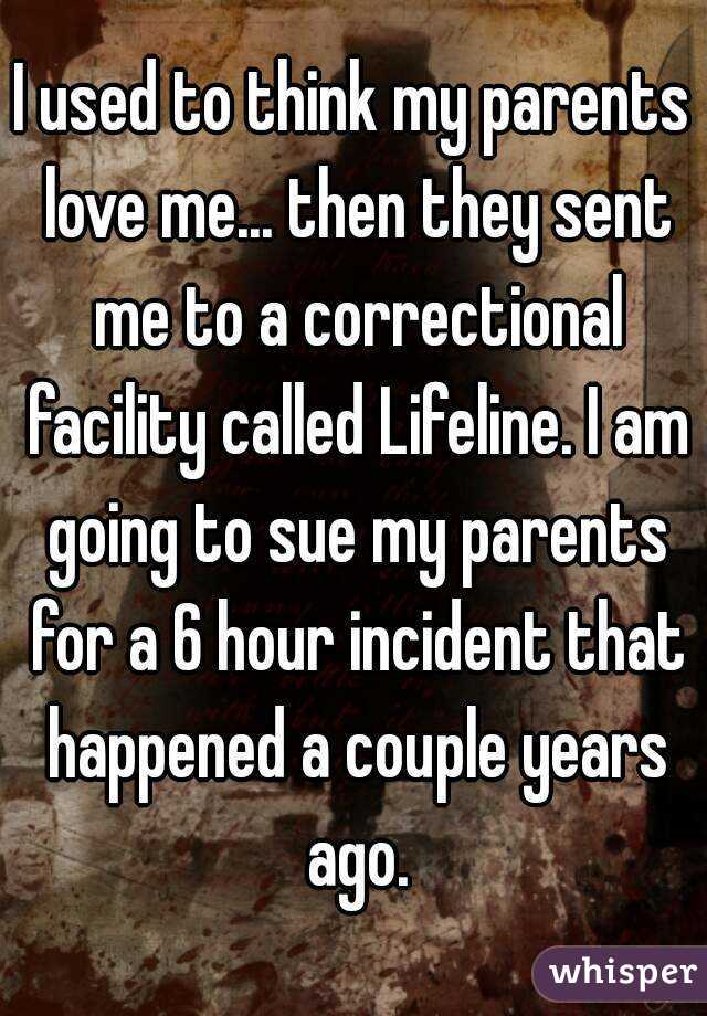 I used to think my parents love me... then they sent me to a correctional facility called Lifeline. I am going to sue my parents for a 6 hour incident that happened a couple years ago.