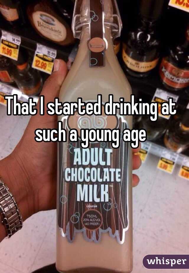 That I started drinking at such a young age 