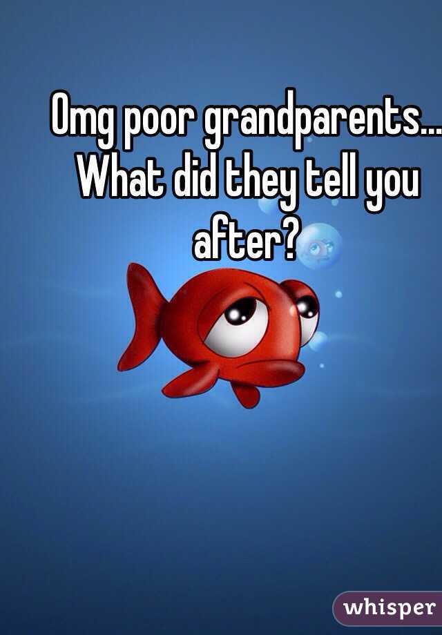 Omg poor grandparents... What did they tell you after?