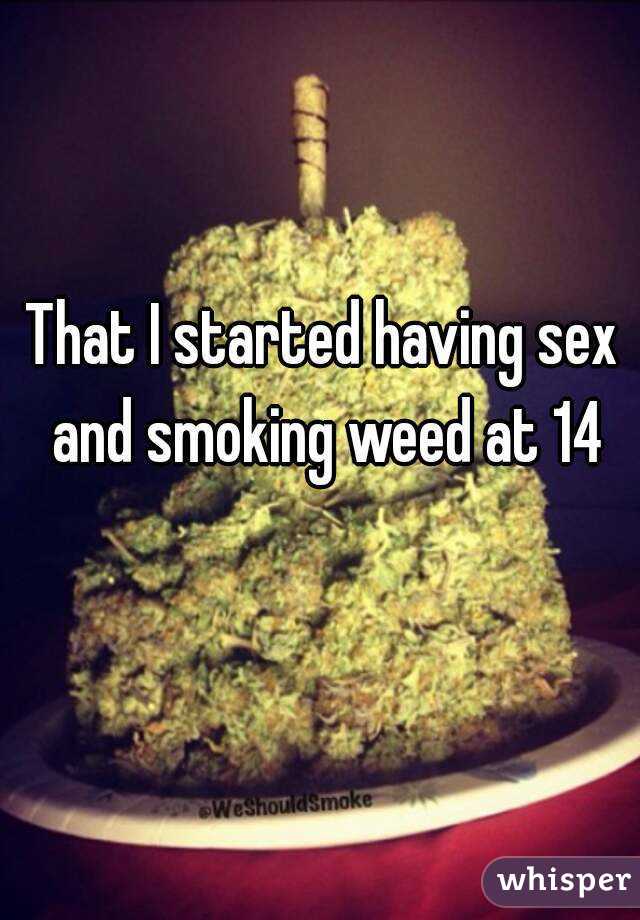 That I started having sex and smoking weed at 14