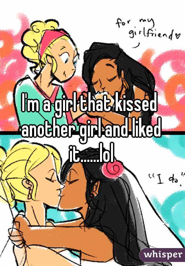 I'm a girl that kissed another girl and liked it......lol