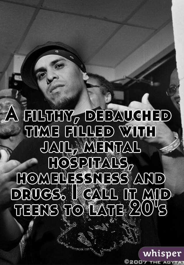 A filthy, debauched time filled with jail, mental hospitals, homelessness and drugs. I call it mid teens to late 20's