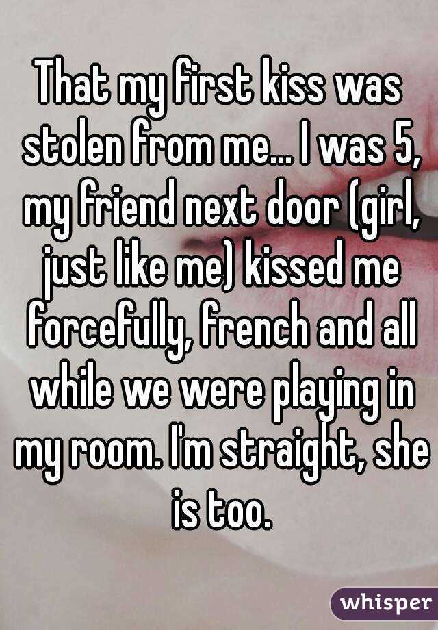 That my first kiss was stolen from me... I was 5, my friend next door (girl, just like me) kissed me forcefully, french and all while we were playing in my room. I'm straight, she is too.